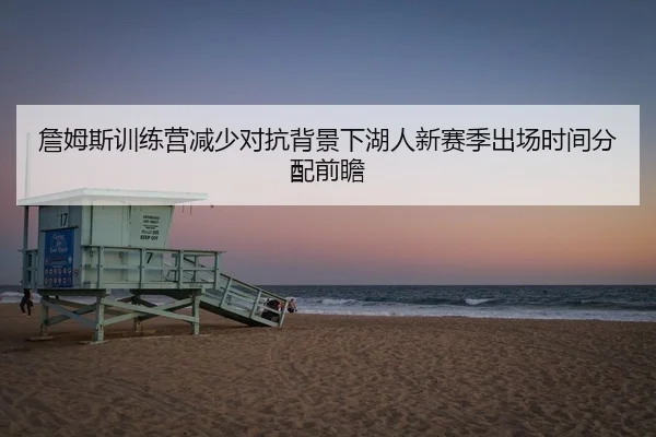詹姆斯训练营减少对抗背景下湖人新赛季出场时间分配前瞻