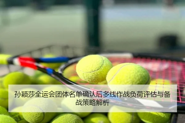 孙颖莎全运会团体名单确认后多线作战负荷评估与备战策略解析