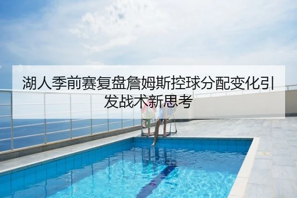 湖人季前赛复盘詹姆斯控球分配变化引发战术新思考